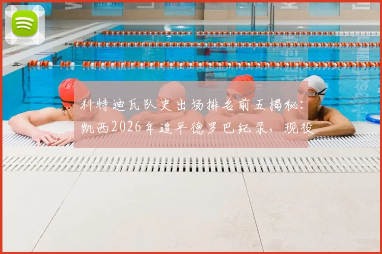 科特迪瓦队史出场排名前五揭秘：凯西2026年追平德罗巴纪录，现役球员中谁能挑战？