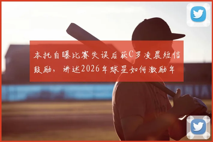 本托自曝比赛失误后获C罗凌晨短信鼓励，讲述2026年球星如何激励年轻队友成长，附心态调整方法