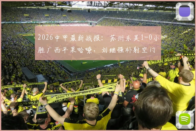 2026中甲最新战报：苏州东吴1-0小胜广西平果哈嘹，刘继强补射空门奠定胜局