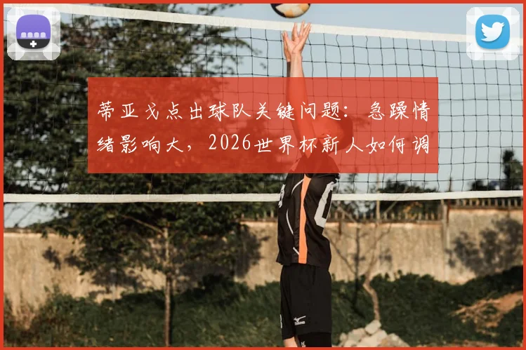 蒂亚戈点出球队关键问题：急躁情绪影响大，2026世界杯新人如何调整心态？资深球员经验谈