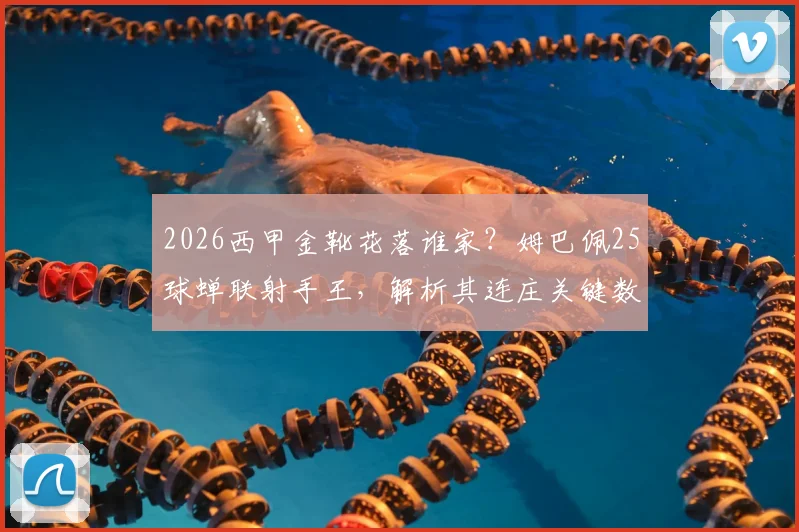 2026西甲金靴花落谁家？姆巴佩25球蝉联射手王，解析其连庄关键数据与精彩集锦