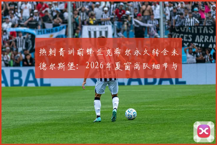 热刺青训前锋兰克希尔永久转会米德尔斯堡：2026年夏窗离队细节与未来前景分析