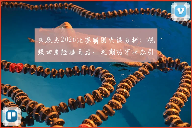 朱辰杰2026比赛解围失误分析：视频回看险造乌龙，近期防守状态引热议