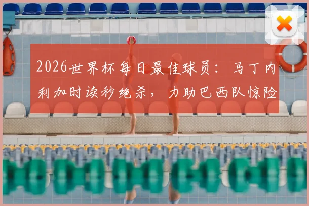 2026世界杯每日最佳球员:马丁内利加时读秒绝杀,力助巴西队惊险晋级十六强