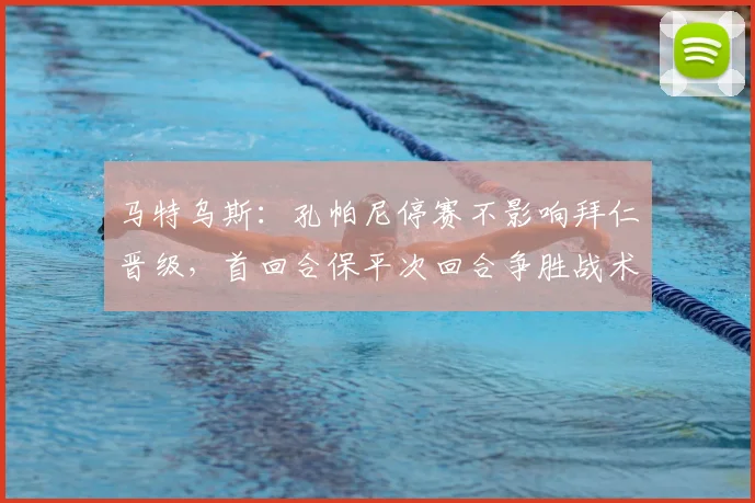马特乌斯:孔帕尼停赛不影响拜仁晋级,首回合保平次回合争胜战术解读