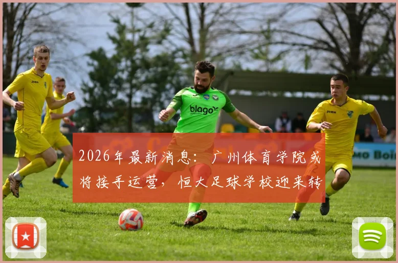 2026年最新消息：广州体育学院或将接手运营，恒大足球学校迎来转机，足校学员家长关注点解析