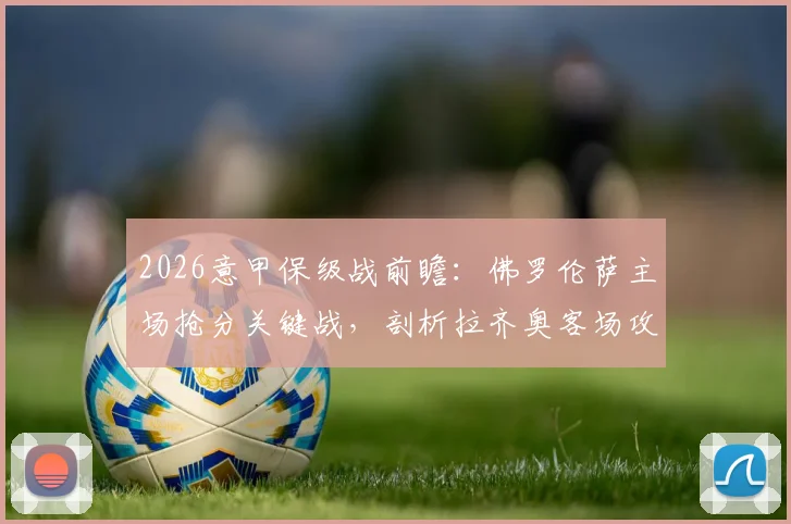 2026意甲保级战前瞻：佛罗伦萨主场抢分关键战，剖析拉齐奥客场攻守失衡原因