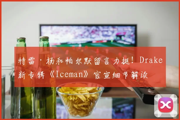 特雷·杨和帕尔默留言力挺！Drake新专辑《Iceman》官宣细节解读