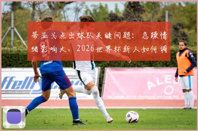 蒂亚戈点出球队关键问题：急躁情绪影响大，2026世界杯新人如何调整心态？资深球员经验谈