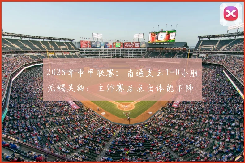 2026年中甲联赛：南通支云1-0小胜无锡吴钩，主帅赛后点出体能下降与注意力分散关键症结