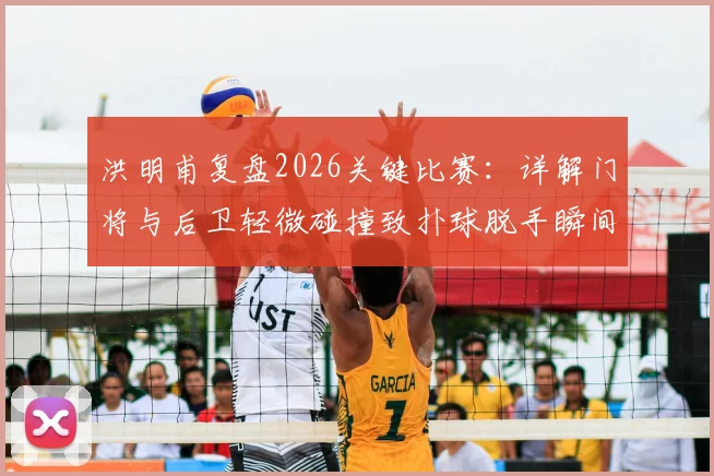 洪明甫复盘2026关键比赛:详解门将与后卫轻微碰撞致扑球脱手瞬间,强调既定战术已基本执行到位