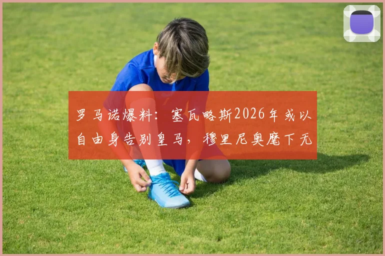 罗马诺爆料：塞瓦略斯2026年或以自由身告别皇马，穆里尼奥麾下无其位置，潜在下家全解析
