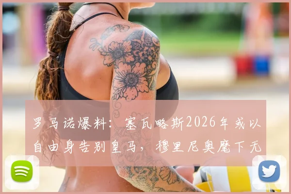 罗马诺爆料:塞瓦略斯2026年或以自由身告别皇马,穆里尼奥麾下无其位置,潜在下家全解析