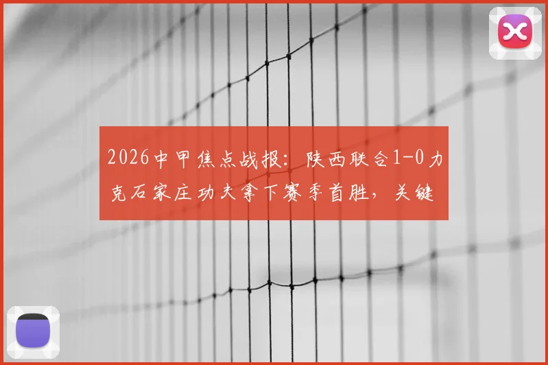 2026中甲焦点战报:陕西联合1-0力克石家庄功夫拿下赛季首胜,关键先生伊兰杜斯特一锤定音,附全场数据深度解读