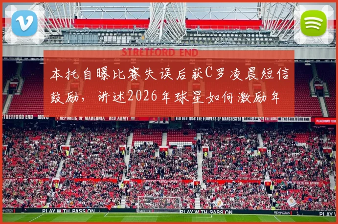 本托自曝比赛失误后获C罗凌晨短信鼓励,讲述2026年球星如何激励年轻队友成长,附心态调整方法