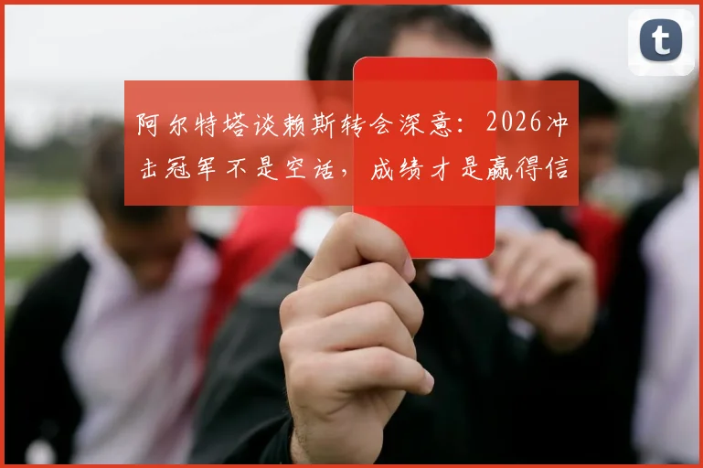 阿尔特塔谈赖斯转会深意:2026冲击冠军不是空话,成绩才是赢得信任的唯一筹码