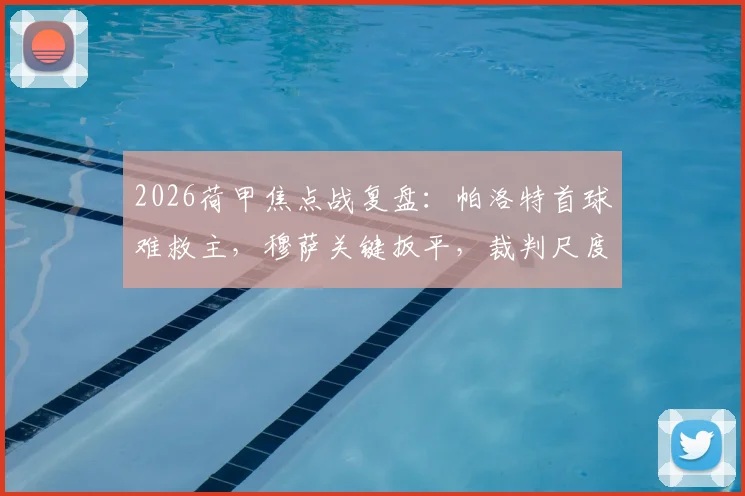 2026荷甲焦点战复盘:帕洛特首球难救主,穆萨关键扳平,裁判尺度成费耶诺德1-1阿尔克马尔赛后焦点
