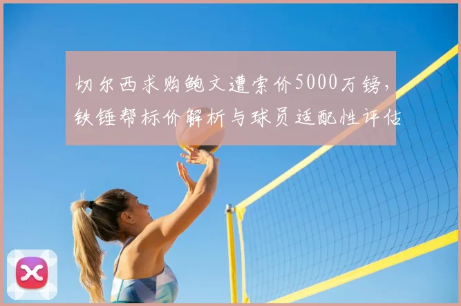 切尔西求购鲍文遭索价5000万镑，铁锤帮标价解析与球员适配性评估
