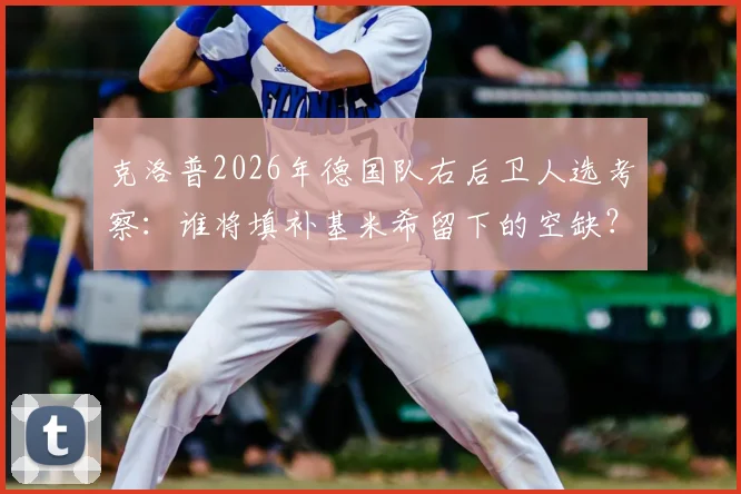 克洛普2026年德国队右后卫人选考察：谁将填补基米希留下的空缺？