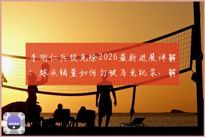李刚仁兵役免除2026最新进展详解：球衣销量如何打破马竞纪录，解析韩国球员特例条件