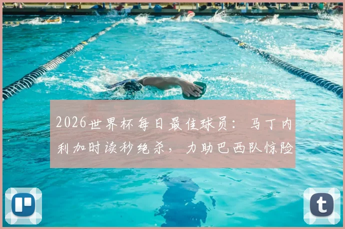 2026世界杯每日最佳球员：马丁内利加时读秒绝杀，力助巴西队惊险晋级十六强