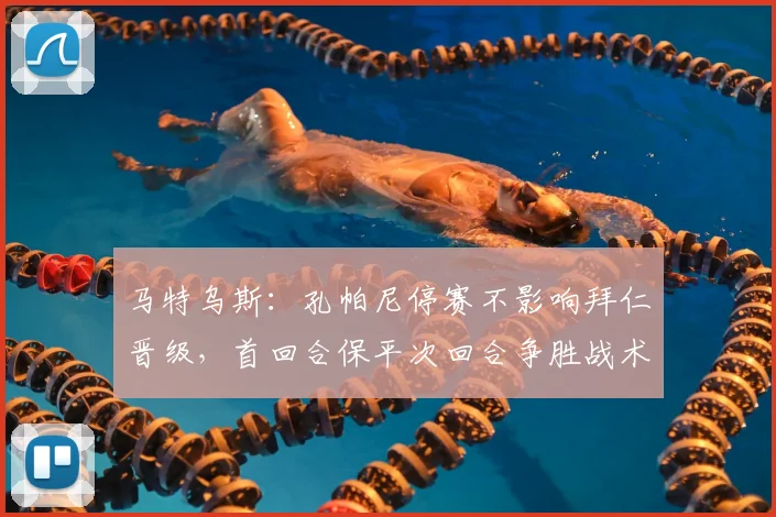 马特乌斯：孔帕尼停赛不影响拜仁晋级，首回合保平次回合争胜战术解读