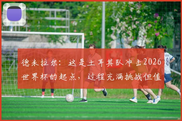 德米拉尔：这是土耳其队冲击2026世界杯的起点，过程充满挑战但值得期待