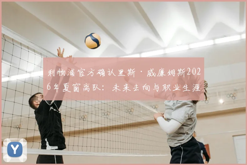 利物浦官方确认里斯·威廉姆斯2026年夏窗离队：未来去向与职业生涯回顾