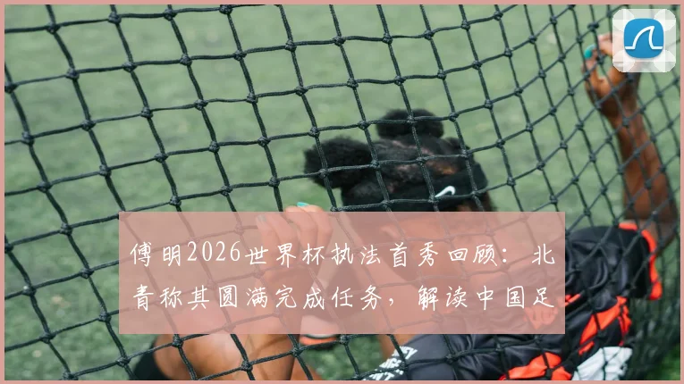 傅明2026世界杯执法首秀回顾：北青称其圆满完成任务，解读中国足球裁判的历史性突破