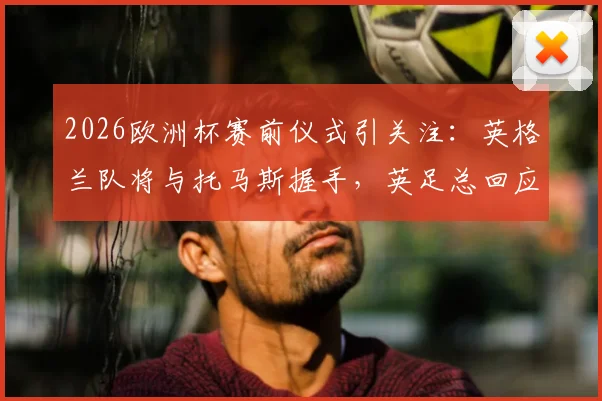 2026欧洲杯赛前仪式引关注:英格兰队将与托马斯握手,英足总回应引发热议