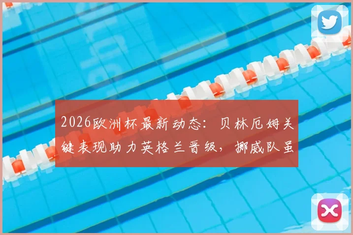 2026欧洲杯最新动态：贝林厄姆关键表现助力英格兰晋级，挪威队虽败犹荣获因凡蒂诺赞扬