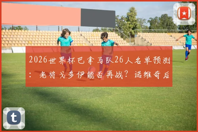 2026世界杯巴拿马队26人名单预测:老将戈多伊能否再战?诺维奇后卫领衔中后场,附球队阵容深度分析