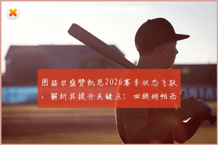 图赫尔盛赞凯恩2026赛季状态飞跃,解析其提升关键点;回顾姆帕西神级扑救名场面,探讨其门将训练独家秘诀