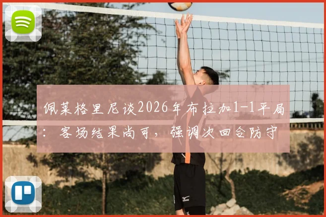 佩莱格里尼谈2026年布拉加1-1平局：客场结果尚可，强调次回合防守是关键战术调整