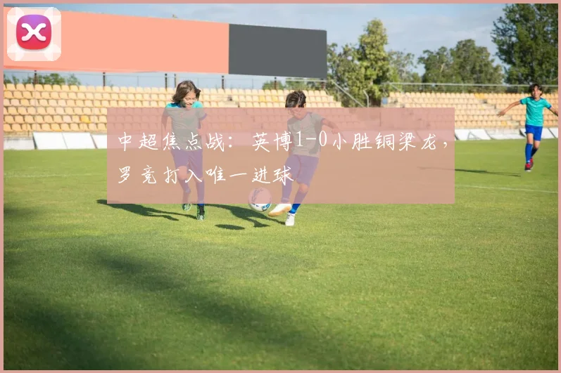 中超焦点战：英博1-0小胜铜梁龙，罗竞打入唯一进球