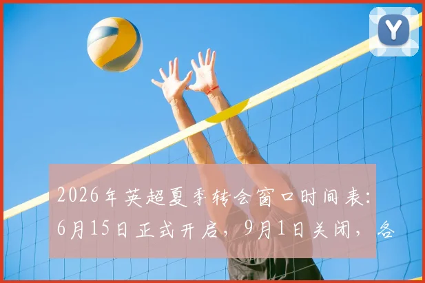 2026年英超夏季转会窗口时间表：6月15日正式开启，9月1日关闭，各队引援操作全解析