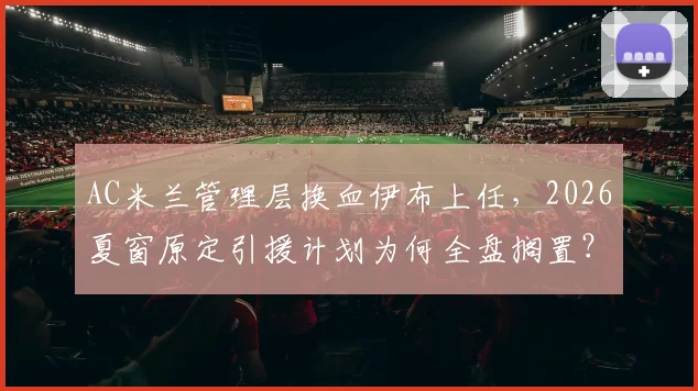AC米兰管理层换血伊布上任，2026夏窗原定引援计划为何全盘搁置？红鸟资本战略解析