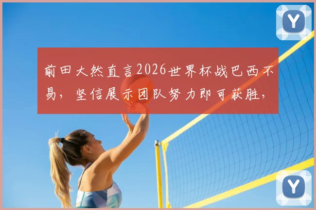 前田大然直言2026世界杯战巴西不易,坚信展示团队努力即可获胜,解析日本队核心前锋心态与备战策略