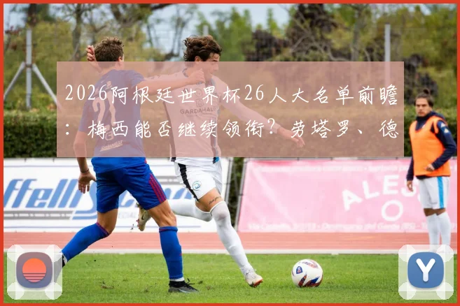 2026阿根廷世界杯26人大名单前瞻：梅西能否继续领衔？劳塔罗、德保罗入选分析与阵容预测