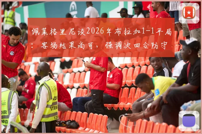 佩莱格里尼谈2026年布拉加1-1平局:客场结果尚可,强调次回合防守是关键战术调整