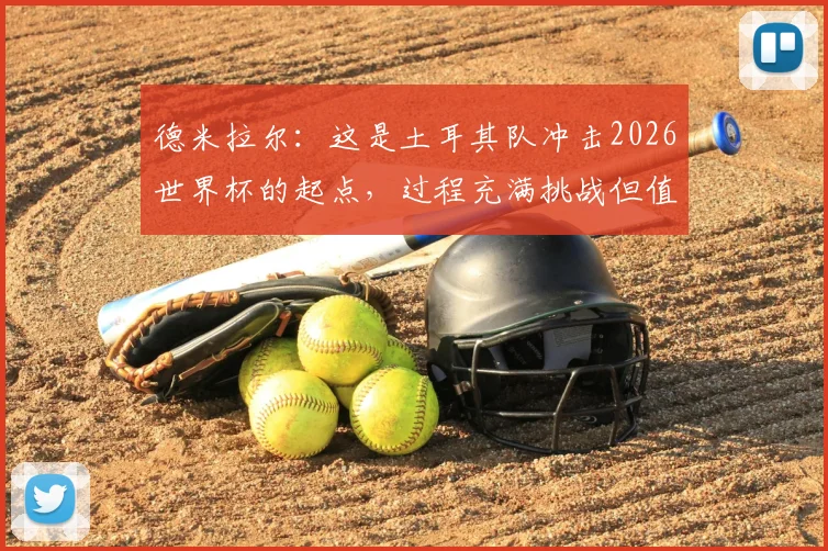 德米拉尔:这是土耳其队冲击2026世界杯的起点,过程充满挑战但值得期待