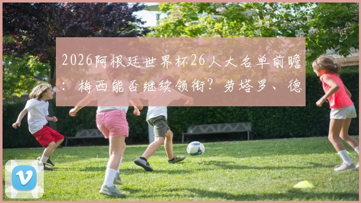 2026阿根廷世界杯26人大名单前瞻：梅西能否继续领衔？劳塔罗、德保罗入选分析与阵容预测