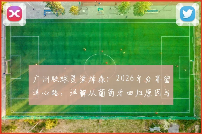 广州联球员梁焯森:2026年分享留洋心路,详解从葡萄牙回归原因与C罗偶像精神如何影响职业生涯