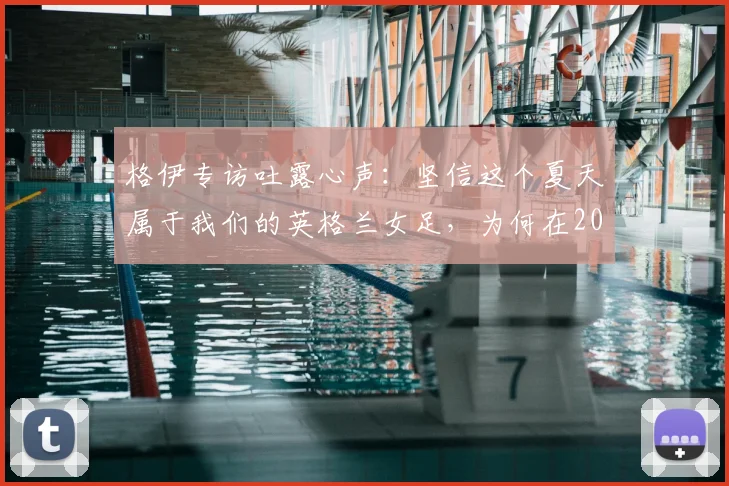 格伊专访吐露心声：坚信这个夏天属于我们的英格兰女足，为何在2026世界杯提前出局？原因分析与未来展望