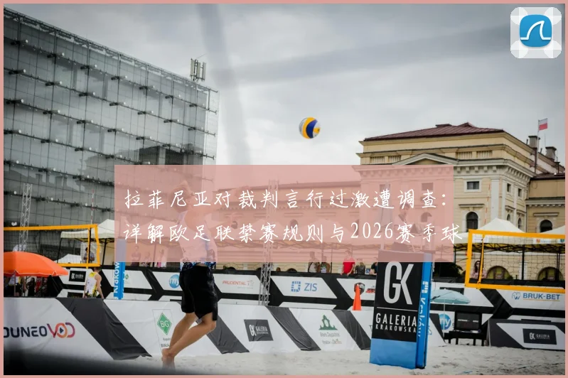 拉菲尼亚对裁判言行过激遭调查：详解欧足联禁赛规则与2026赛季球员行为红线