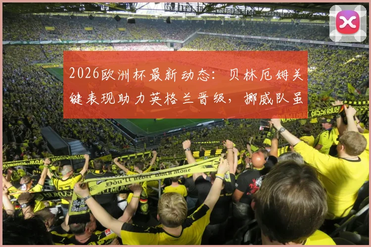 2026欧洲杯最新动态:贝林厄姆关键表现助力英格兰晋级,挪威队虽败犹荣获因凡蒂诺赞扬