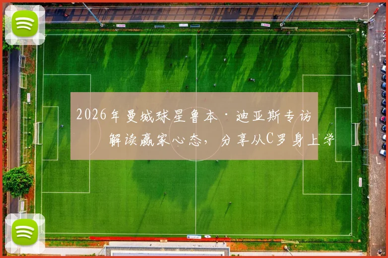 2026年曼城球星鲁本·迪亚斯专访:解读赢家心态,分享从C罗身上学到的宝贵经验