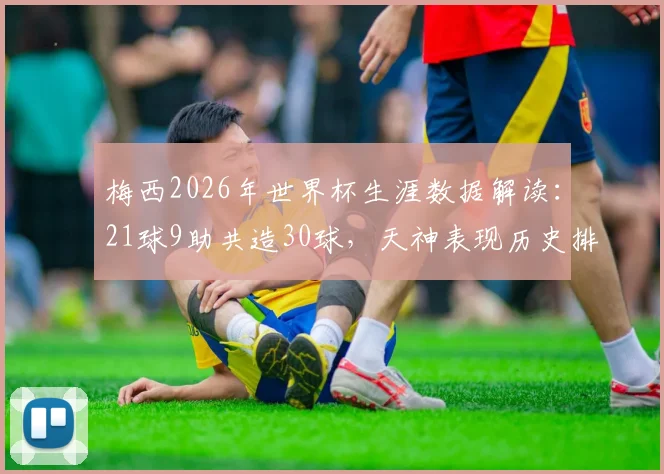 梅西2026年世界杯生涯数据解读:21球9助共造30球,天神表现历史排名如何