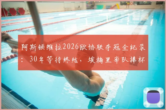 阿斯顿维拉2026欧协联夺冠全纪录:30年等待终结,埃梅里率队捧杯的复兴之路