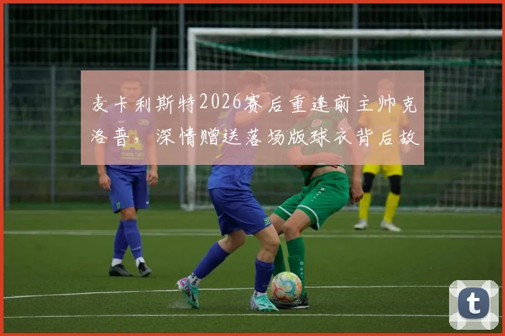 麦卡利斯特2026赛后重逢前主帅克洛普,深情赠送落场版球衣背后故事全记录,附重聚高清视频与往事情怀解读